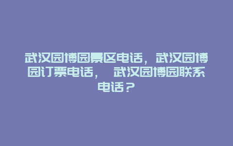 武漢園博園景區電話，武漢園博園訂票電話， 武漢園博園聯系電話？