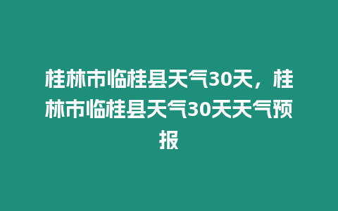 桂林市臨桂縣天氣30天，桂林市臨桂縣天氣30天天氣預報