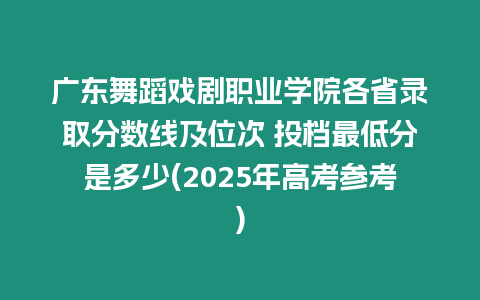 廣東舞蹈戲劇職業(yè)學(xué)院各省錄取分?jǐn)?shù)線及位次 投檔最低分是多少(2025年高考參考)