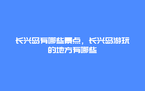 長興島有哪些景點，長興島游玩的地方有哪些