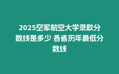 2025空軍航空大學(xué)錄取分?jǐn)?shù)線是多少 各省歷年最低分?jǐn)?shù)線