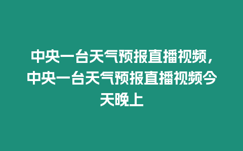 中央一臺天氣預報直播視頻，中央一臺天氣預報直播視頻今天晚上