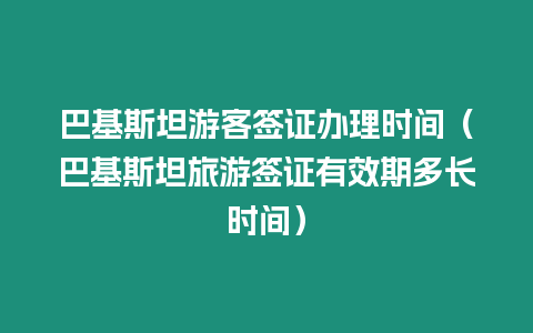 巴基斯坦游客簽證辦理時間（巴基斯坦旅游簽證有效期多長時間）