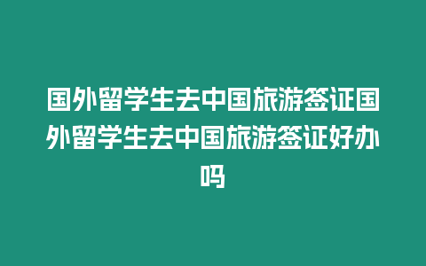 國外留學生去中國旅游簽證國外留學生去中國旅游簽證好辦嗎