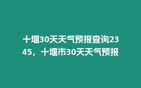 十堰30天天氣預報查詢2345，十堰市30天天氣預報