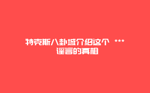 特克斯八卦城介紹這個 *** 謠言的真相