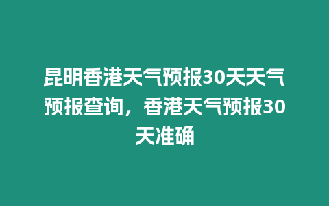 昆明香港天氣預(yù)報30天天氣預(yù)報查詢，香港天氣預(yù)報30天準(zhǔn)確