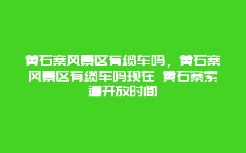 黃石寨風景區有纜車嗎，黃石寨風景區有纜車嗎現在 黃石寨索道開放時間