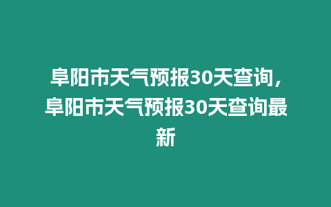 阜陽市天氣預(yù)報30天查詢，阜陽市天氣預(yù)報30天查詢最新