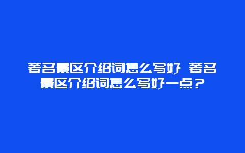 著名景區(qū)介紹詞怎么寫好 著名景區(qū)介紹詞怎么寫好一點(diǎn)？