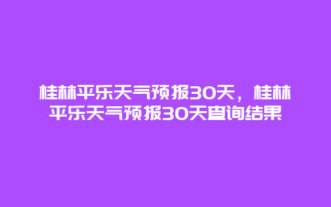 桂林平樂天氣預報30天，桂林平樂天氣預報30天查詢結果