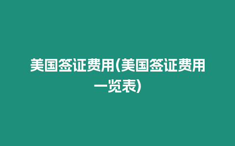 美國簽證費(fèi)用(美國簽證費(fèi)用一覽表)