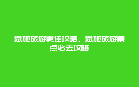 恩施旅游更佳攻略，恩施旅游景點(diǎn)必去攻略