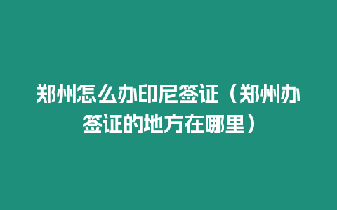 鄭州怎么辦印尼簽證（鄭州辦簽證的地方在哪里）