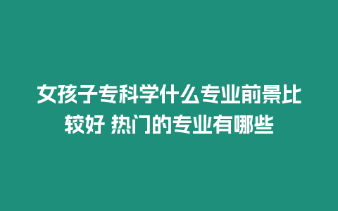 女孩子專科學什么專業前景比較好 熱門的專業有哪些