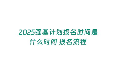 2025強基計劃報名時間是什么時間 報名流程