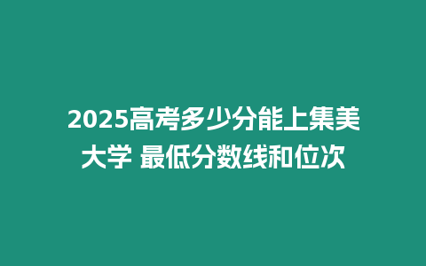 2025高考多少分能上集美大學 最低分數線和位次