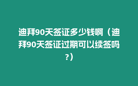 迪拜90天簽證多少錢?。ǖ习?0天簽證過期可以續簽嗎?）