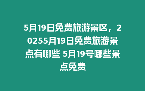 5月19日免費旅游景區，20255月19日免費旅游景點有哪些 5月19號哪些景點免費