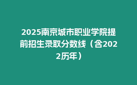 2025南京城市職業學院提前招生錄取分數線（含2022歷年）