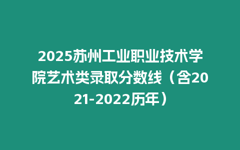 2025蘇州工業(yè)職業(yè)技術(shù)學(xué)院藝術(shù)類錄取分?jǐn)?shù)線（含2021-2022歷年）