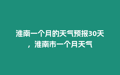 淮南一個月的天氣預報30天，淮南市一個月天氣