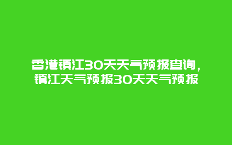 香港鎮(zhèn)江30天天氣預(yù)報查詢，鎮(zhèn)江天氣預(yù)報30天天氣預(yù)報