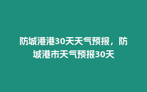 防城港港30天天氣預報，防城港市天氣預報30天