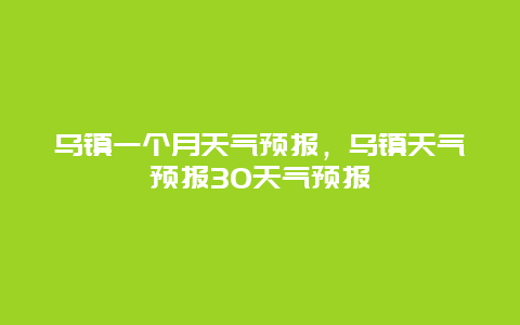 烏鎮一個月天氣預報，烏鎮天氣預報30天氣預報