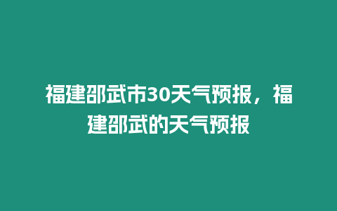 福建邵武市30天氣預(yù)報(bào)，福建邵武的天氣預(yù)報(bào)