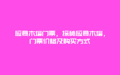 應縣木塔門票，探秘應縣木塔，門票價格及購買方式