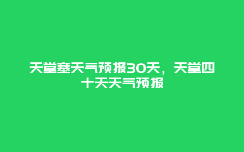 天堂塞天氣預(yù)報(bào)30天，天堂四十天天氣預(yù)報(bào)