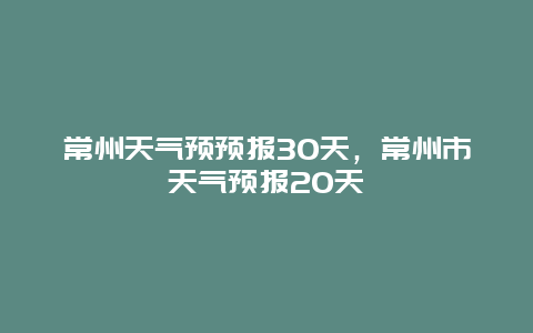 常州天氣預預報30天，常州市天氣預報20天