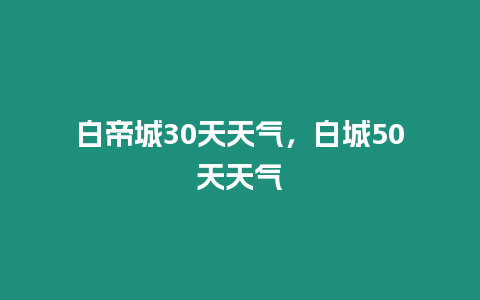 白帝城30天天氣，白城50天天氣