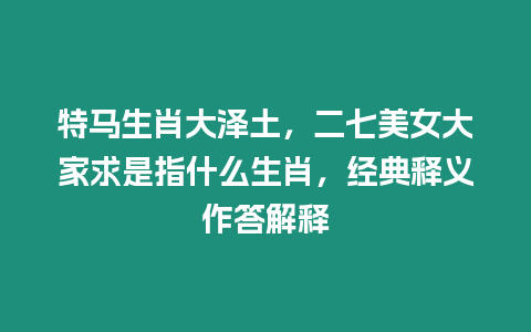 特馬生肖大澤土，二七美女大家求是指什么生肖，經(jīng)典釋義作答解釋