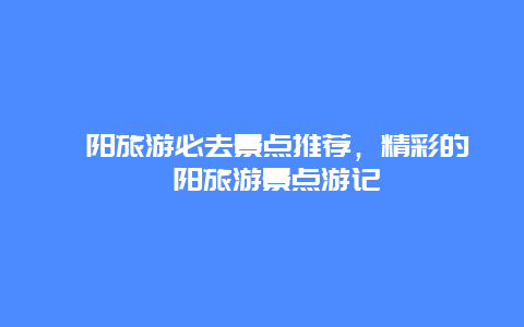 涇陽旅游必去景點推薦，精彩的涇陽旅游景點游記