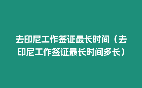 去印尼工作簽證最長時間（去印尼工作簽證最長時間多長）