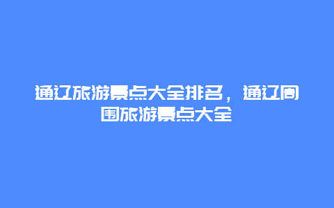 通遼旅游景點(diǎn)大全排名，通遼周圍旅游景點(diǎn)大全