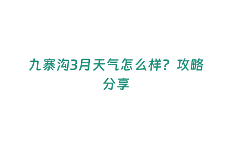 九寨溝3月天氣怎么樣？攻略分享