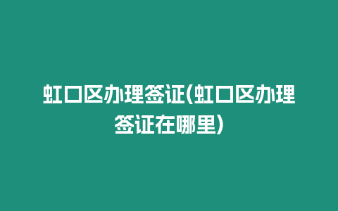 虹口區辦理簽證(虹口區辦理簽證在哪里)