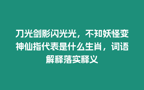 刀光劍影閃光光，不知妖怪變神仙指代表是什么生肖，詞語解釋落實釋義