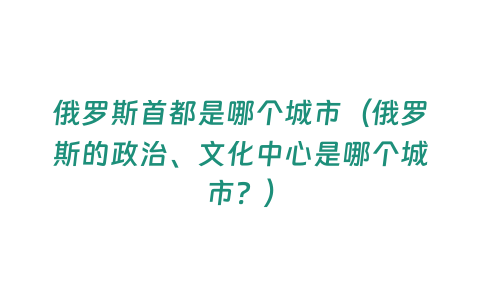 俄羅斯首都是哪個(gè)城市（俄羅斯的政治、文化中心是哪個(gè)城市？）