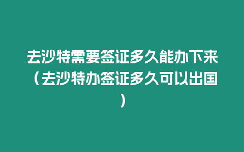 去沙特需要簽證多久能辦下來（去沙特辦簽證多久可以出國）