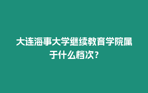 大連海事大學繼續教育學院屬于什么檔次？