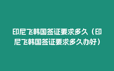 印尼飛韓國(guó)簽證要求多久（印尼飛韓國(guó)簽證要求多久辦好）