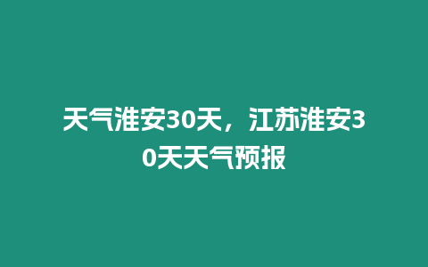 天氣淮安30天，江蘇淮安30天天氣預報