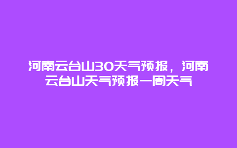 河南云臺山30天氣預報，河南云臺山天氣預報一周天氣