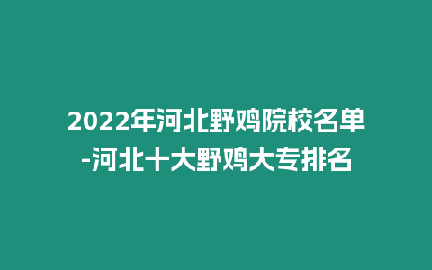 2022年河北野雞院校名單-河北十大野雞大專排名