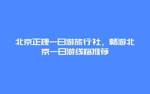 北京正規一日游旅行社，暢游北京一日游線路推薦