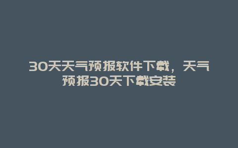 30天天氣預報軟件下載，天氣預報30天下載安裝